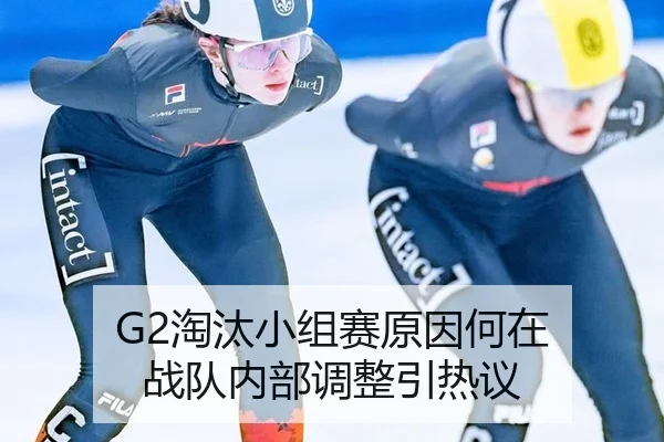 G2淘汰小组赛原因何在 战队内部调整引热议